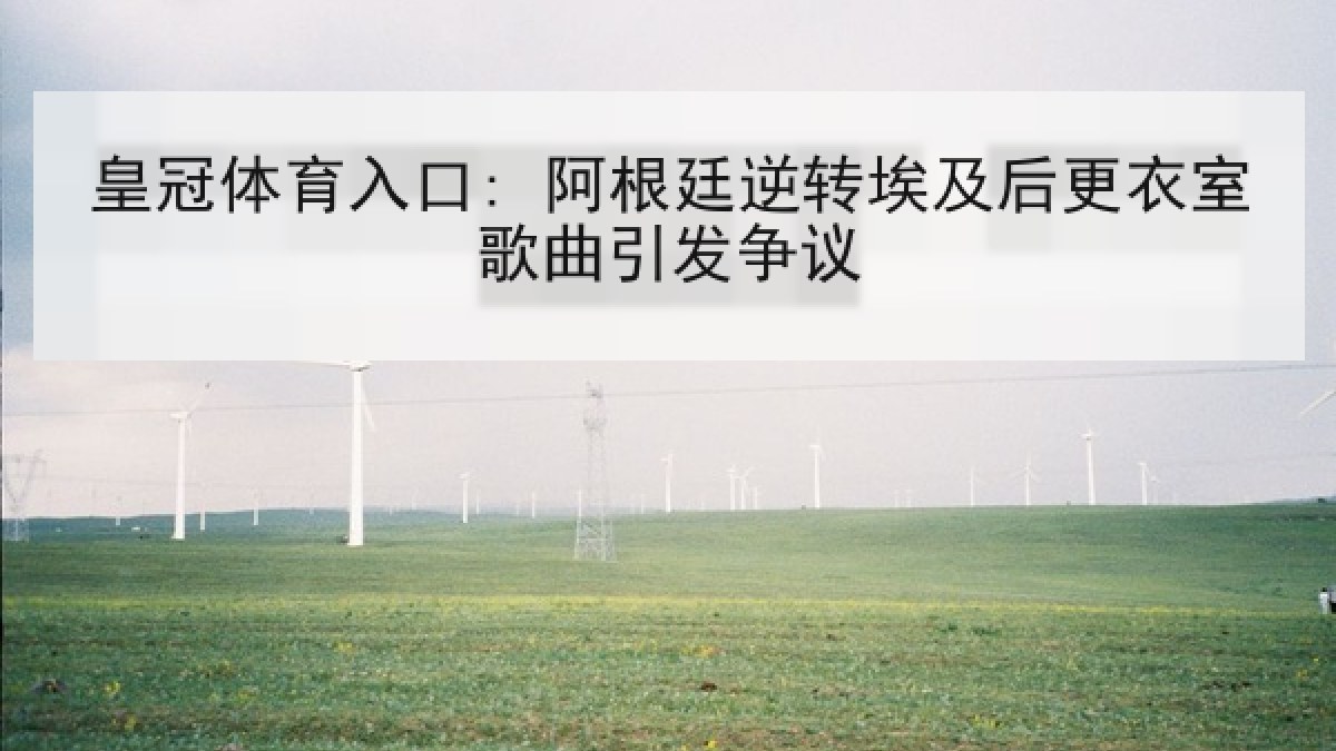 皇冠体育入口: 阿根廷逆转埃及后更衣室歌曲引发争议