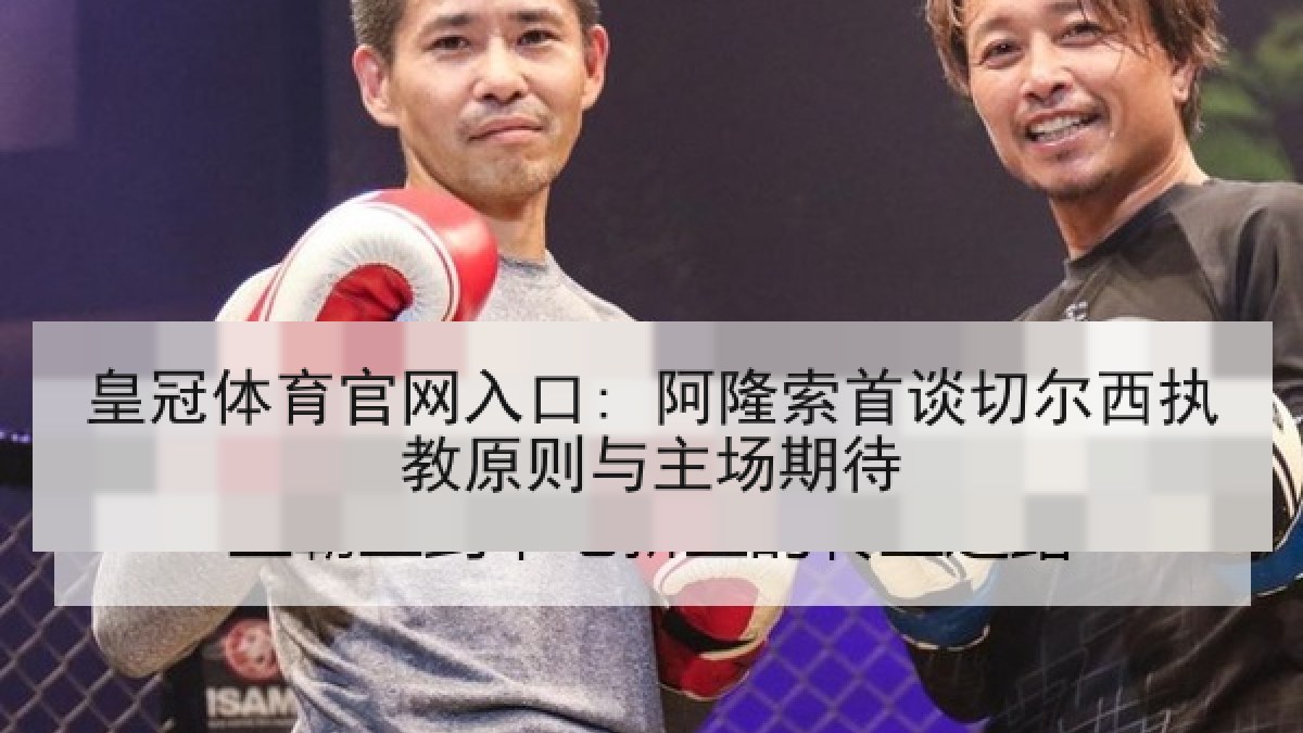 皇冠体育官网入口: 阿隆索首谈切尔西执教原则与主场期待