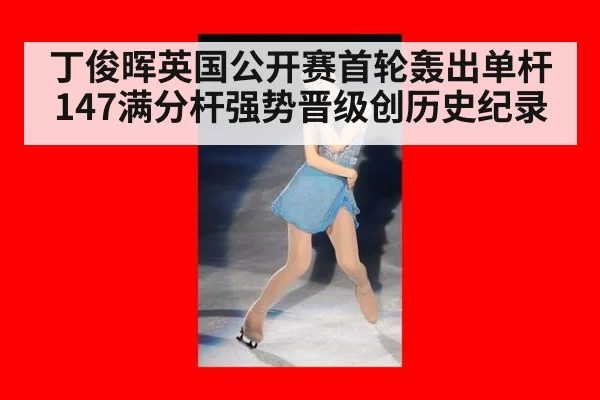 丁俊晖英国公开赛首轮轰出单杆147满分杆强势晋级创历史纪录
